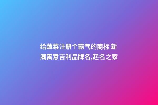 给蔬菜注册个霸气的商标 新潮寓意吉利品牌名,起名之家-第1张-商标起名-玄机派